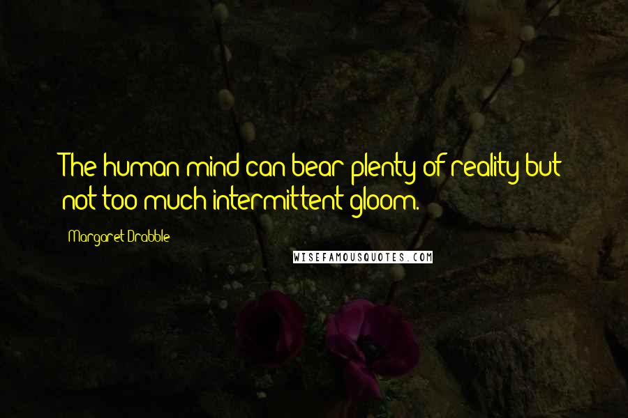 Margaret Drabble Quotes: The human mind can bear plenty of reality but not too much intermittent gloom.