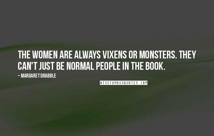 Margaret Drabble Quotes: The women are always vixens or monsters. They can't just be normal people in the book.
