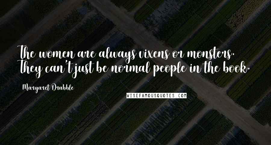 Margaret Drabble Quotes: The women are always vixens or monsters. They can't just be normal people in the book.