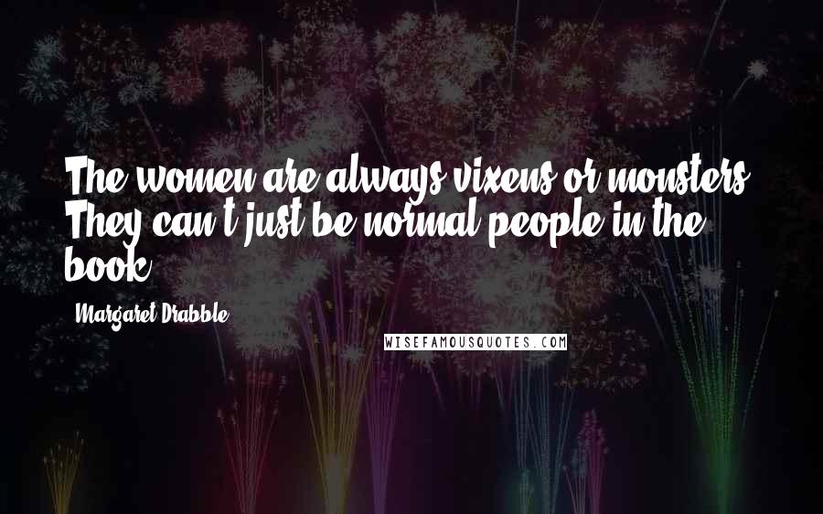 Margaret Drabble Quotes: The women are always vixens or monsters. They can't just be normal people in the book.