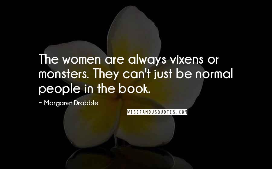 Margaret Drabble Quotes: The women are always vixens or monsters. They can't just be normal people in the book.