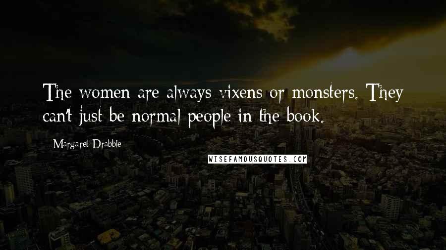 Margaret Drabble Quotes: The women are always vixens or monsters. They can't just be normal people in the book.