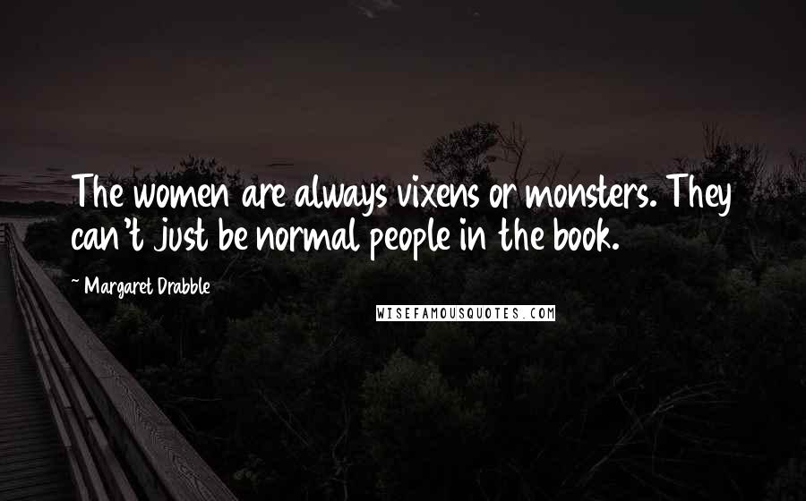 Margaret Drabble Quotes: The women are always vixens or monsters. They can't just be normal people in the book.