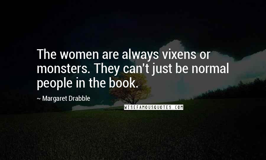 Margaret Drabble Quotes: The women are always vixens or monsters. They can't just be normal people in the book.