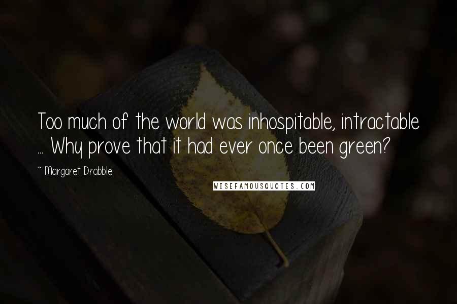 Margaret Drabble Quotes: Too much of the world was inhospitable, intractable ... Why prove that it had ever once been green?