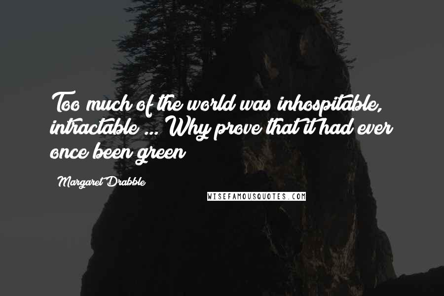 Margaret Drabble Quotes: Too much of the world was inhospitable, intractable ... Why prove that it had ever once been green?