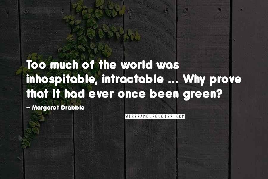 Margaret Drabble Quotes: Too much of the world was inhospitable, intractable ... Why prove that it had ever once been green?