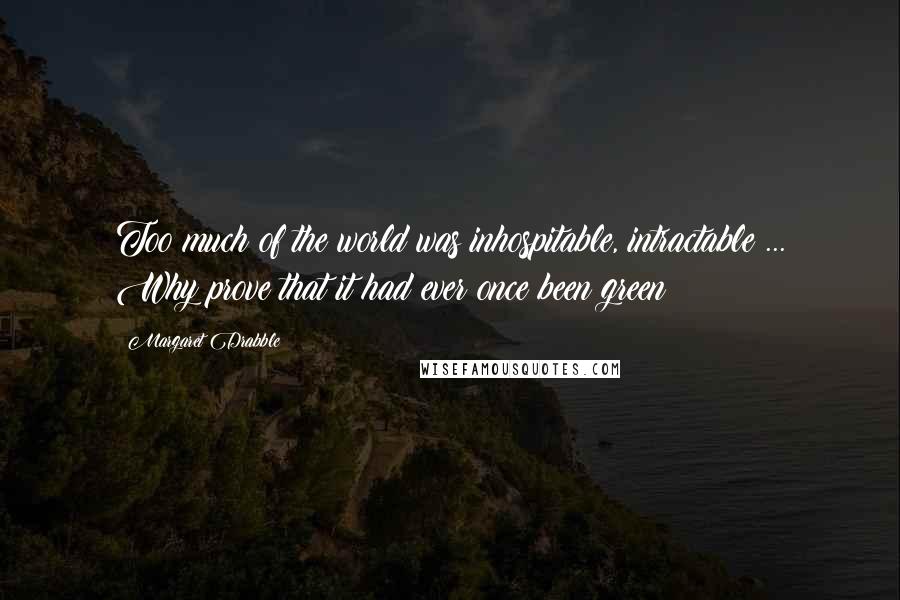 Margaret Drabble Quotes: Too much of the world was inhospitable, intractable ... Why prove that it had ever once been green?