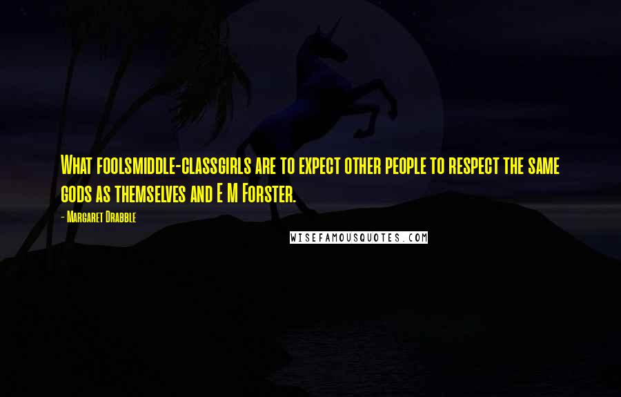 Margaret Drabble Quotes: What foolsmiddle-classgirls are to expect other people to respect the same gods as themselves and E M Forster.