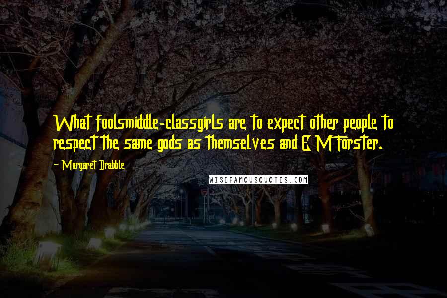 Margaret Drabble Quotes: What foolsmiddle-classgirls are to expect other people to respect the same gods as themselves and E M Forster.