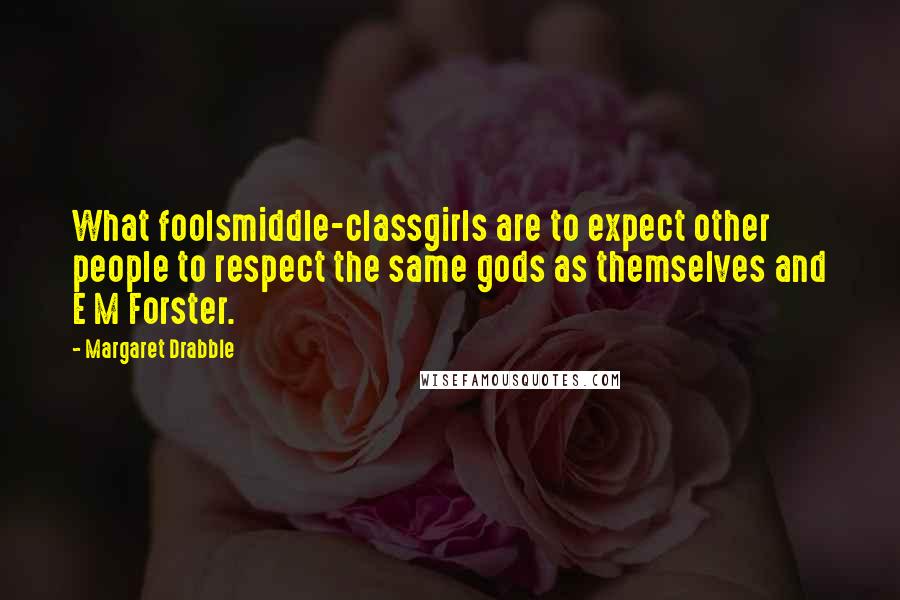 Margaret Drabble Quotes: What foolsmiddle-classgirls are to expect other people to respect the same gods as themselves and E M Forster.