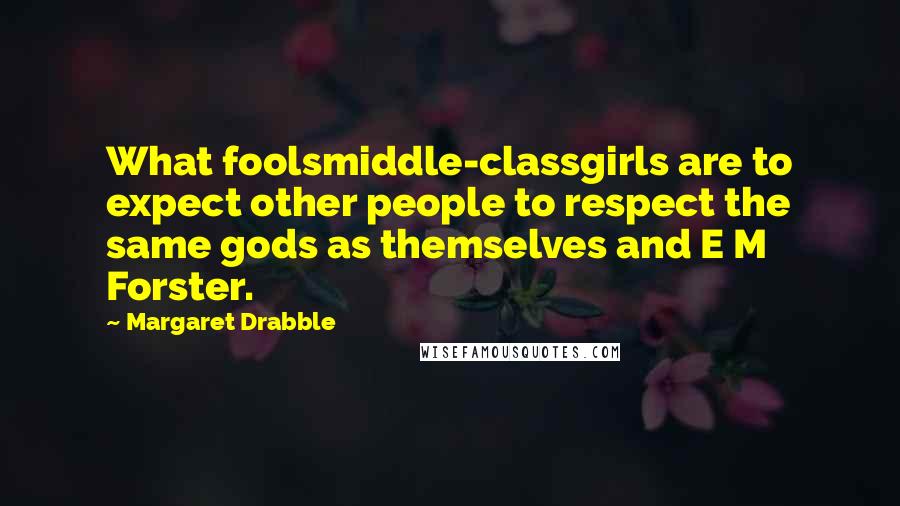 Margaret Drabble Quotes: What foolsmiddle-classgirls are to expect other people to respect the same gods as themselves and E M Forster.