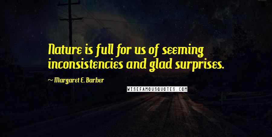 Margaret E. Barber Quotes: Nature is full for us of seeming inconsistencies and glad surprises.