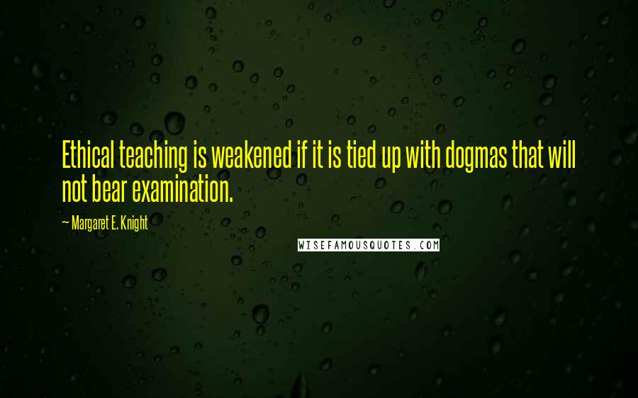 Margaret E. Knight Quotes: Ethical teaching is weakened if it is tied up with dogmas that will not bear examination.