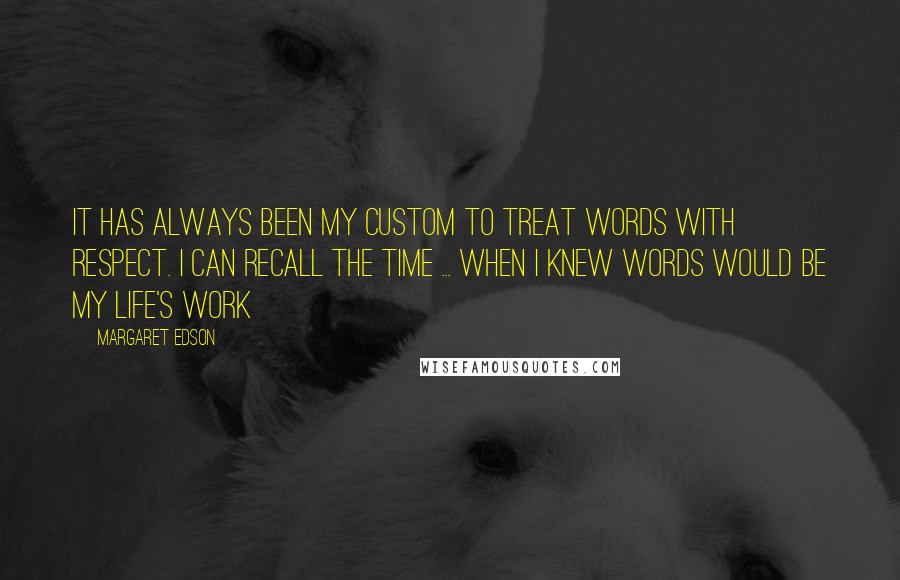 Margaret Edson Quotes: It has always been my custom to treat words with respect. I can recall the time ... when I knew words would be my life's work