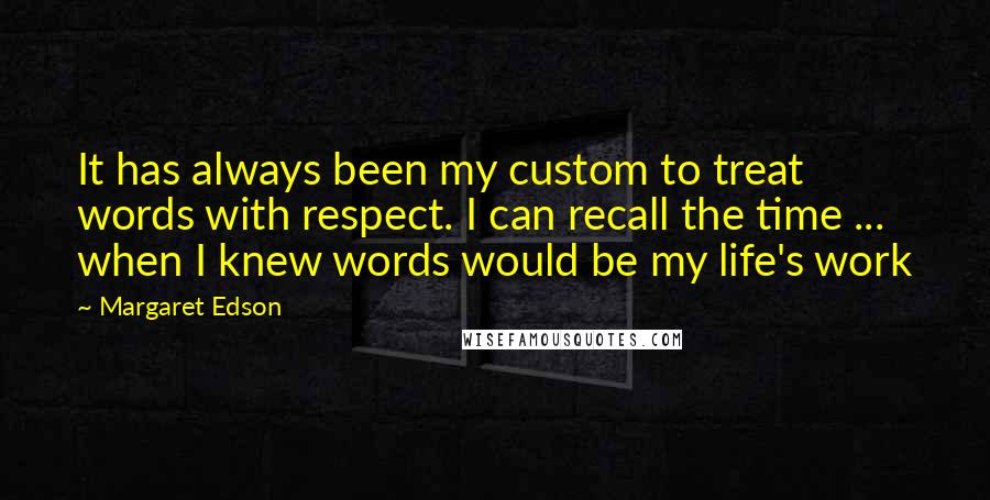 Margaret Edson Quotes: It has always been my custom to treat words with respect. I can recall the time ... when I knew words would be my life's work