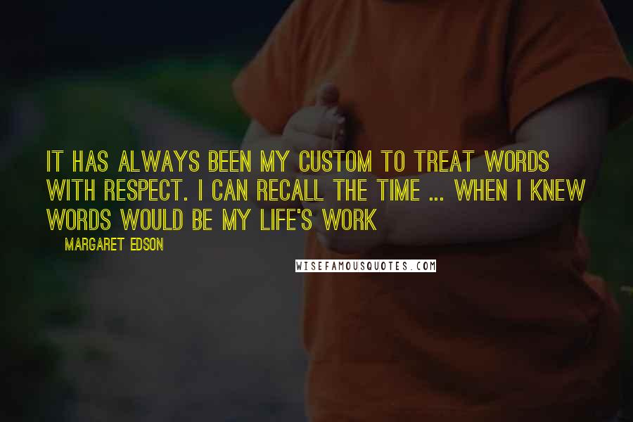 Margaret Edson Quotes: It has always been my custom to treat words with respect. I can recall the time ... when I knew words would be my life's work