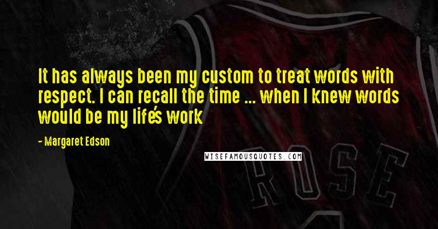 Margaret Edson Quotes: It has always been my custom to treat words with respect. I can recall the time ... when I knew words would be my life's work