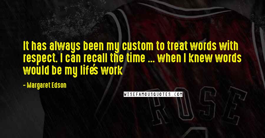 Margaret Edson Quotes: It has always been my custom to treat words with respect. I can recall the time ... when I knew words would be my life's work