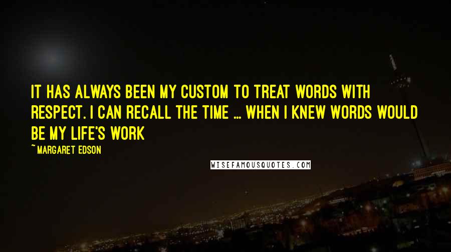 Margaret Edson Quotes: It has always been my custom to treat words with respect. I can recall the time ... when I knew words would be my life's work