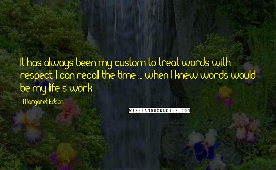 Margaret Edson Quotes: It has always been my custom to treat words with respect. I can recall the time ... when I knew words would be my life's work