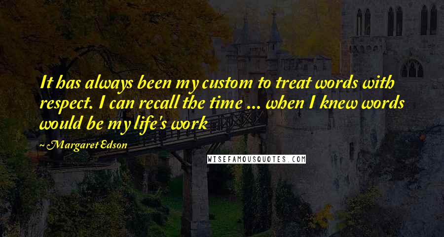 Margaret Edson Quotes: It has always been my custom to treat words with respect. I can recall the time ... when I knew words would be my life's work