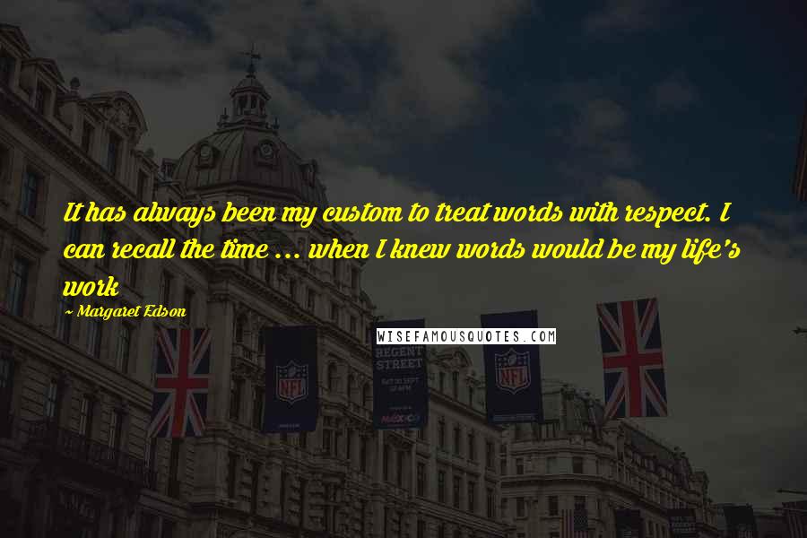 Margaret Edson Quotes: It has always been my custom to treat words with respect. I can recall the time ... when I knew words would be my life's work