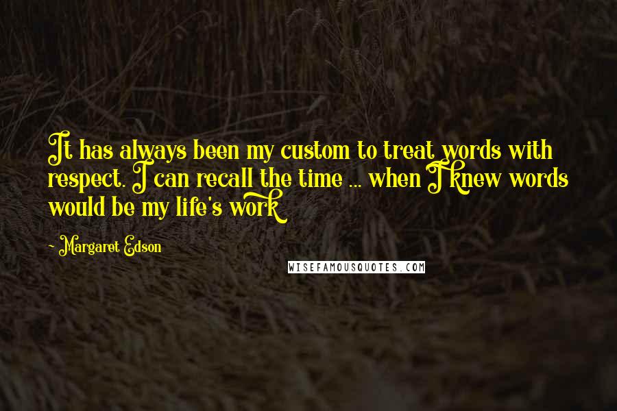 Margaret Edson Quotes: It has always been my custom to treat words with respect. I can recall the time ... when I knew words would be my life's work