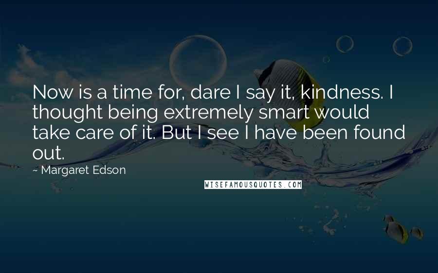 Margaret Edson Quotes: Now is a time for, dare I say it, kindness. I thought being extremely smart would take care of it. But I see I have been found out.