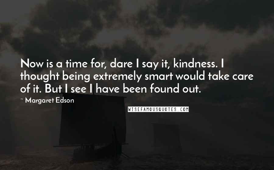 Margaret Edson Quotes: Now is a time for, dare I say it, kindness. I thought being extremely smart would take care of it. But I see I have been found out.
