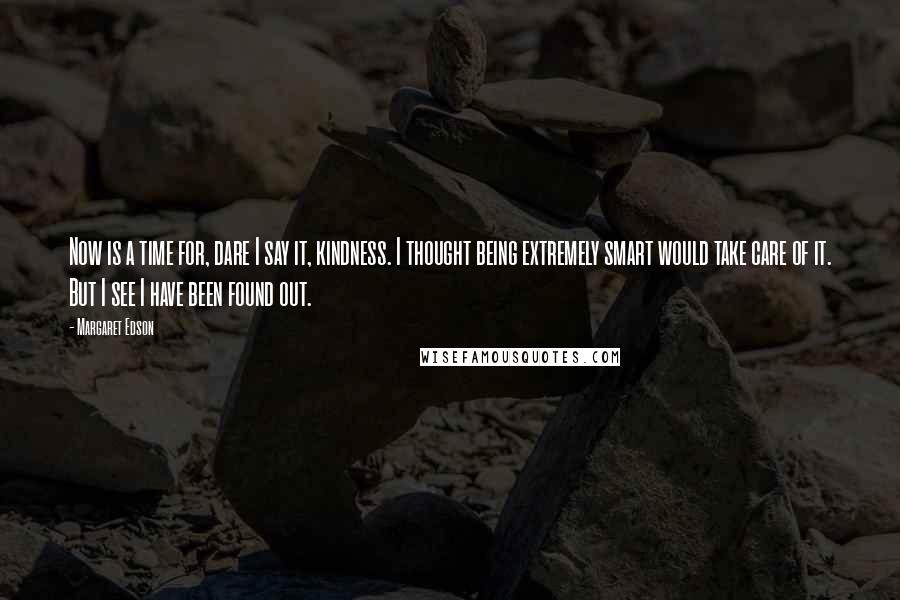 Margaret Edson Quotes: Now is a time for, dare I say it, kindness. I thought being extremely smart would take care of it. But I see I have been found out.