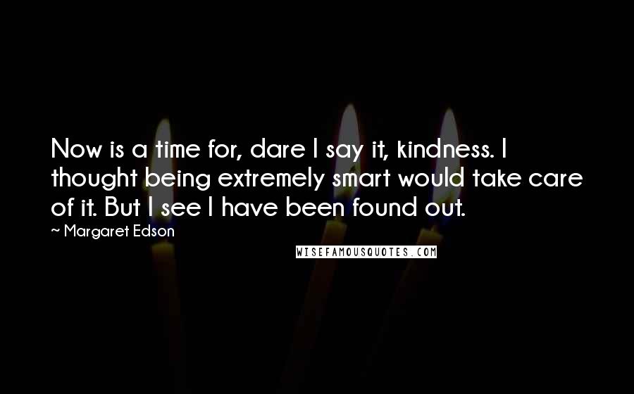 Margaret Edson Quotes: Now is a time for, dare I say it, kindness. I thought being extremely smart would take care of it. But I see I have been found out.