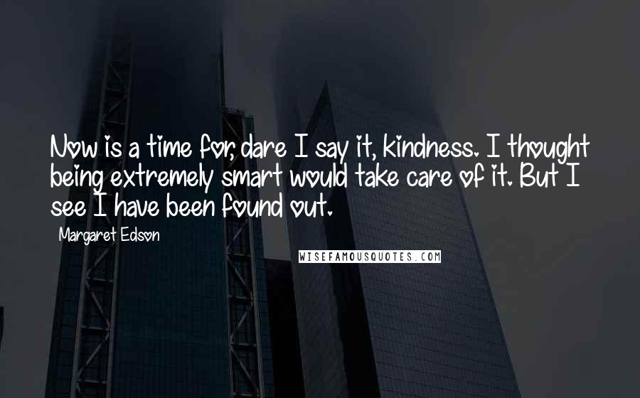 Margaret Edson Quotes: Now is a time for, dare I say it, kindness. I thought being extremely smart would take care of it. But I see I have been found out.