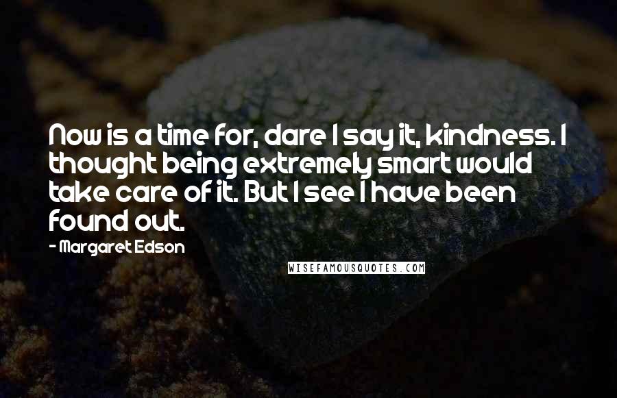 Margaret Edson Quotes: Now is a time for, dare I say it, kindness. I thought being extremely smart would take care of it. But I see I have been found out.