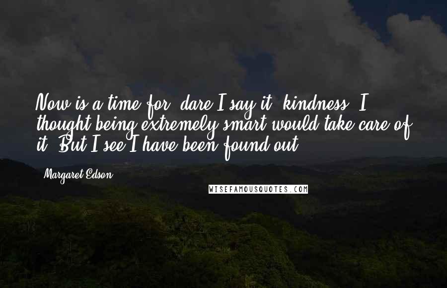 Margaret Edson Quotes: Now is a time for, dare I say it, kindness. I thought being extremely smart would take care of it. But I see I have been found out.
