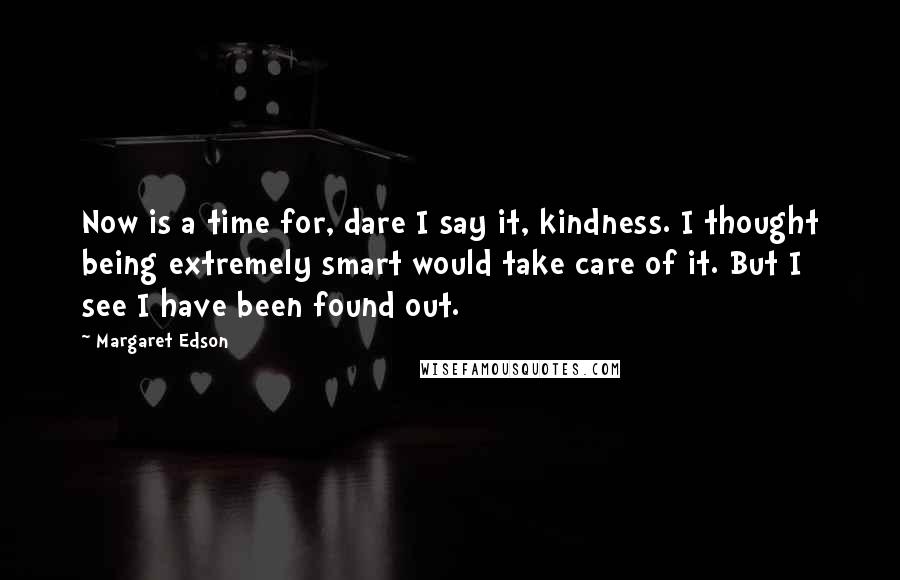 Margaret Edson Quotes: Now is a time for, dare I say it, kindness. I thought being extremely smart would take care of it. But I see I have been found out.