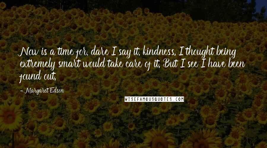 Margaret Edson Quotes: Now is a time for, dare I say it, kindness. I thought being extremely smart would take care of it. But I see I have been found out.