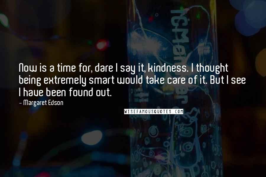 Margaret Edson Quotes: Now is a time for, dare I say it, kindness. I thought being extremely smart would take care of it. But I see I have been found out.
