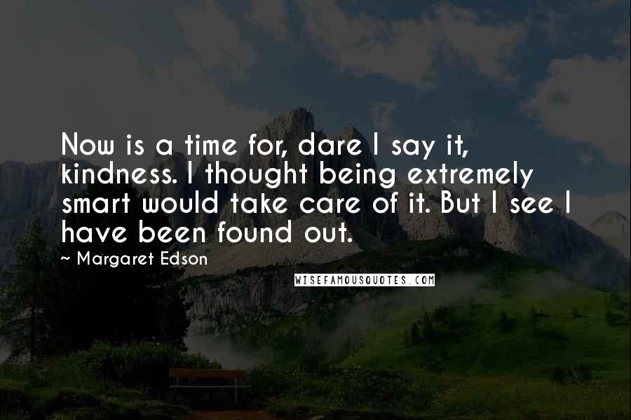 Margaret Edson Quotes: Now is a time for, dare I say it, kindness. I thought being extremely smart would take care of it. But I see I have been found out.