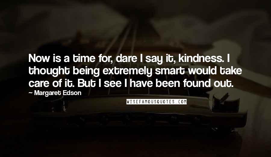 Margaret Edson Quotes: Now is a time for, dare I say it, kindness. I thought being extremely smart would take care of it. But I see I have been found out.