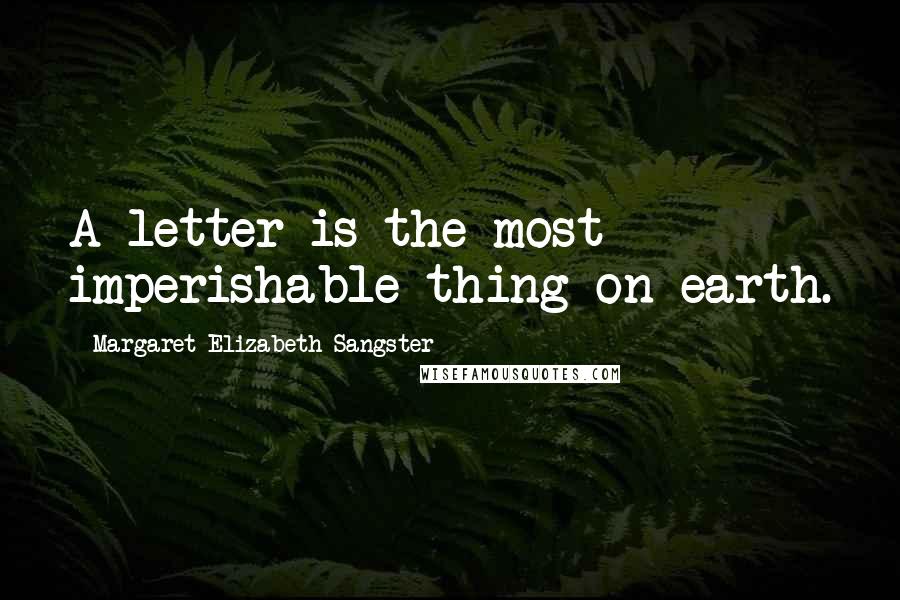Margaret Elizabeth Sangster Quotes: A letter is the most imperishable thing on earth.