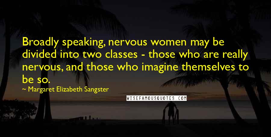 Margaret Elizabeth Sangster Quotes: Broadly speaking, nervous women may be divided into two classes - those who are really nervous, and those who imagine themselves to be so.