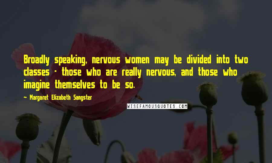 Margaret Elizabeth Sangster Quotes: Broadly speaking, nervous women may be divided into two classes - those who are really nervous, and those who imagine themselves to be so.