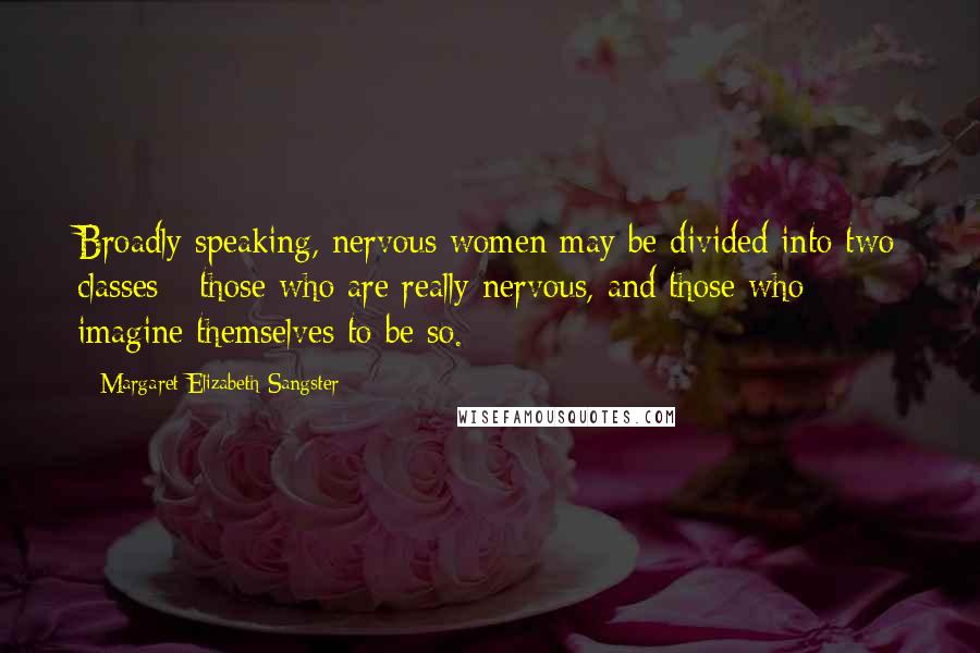 Margaret Elizabeth Sangster Quotes: Broadly speaking, nervous women may be divided into two classes - those who are really nervous, and those who imagine themselves to be so.