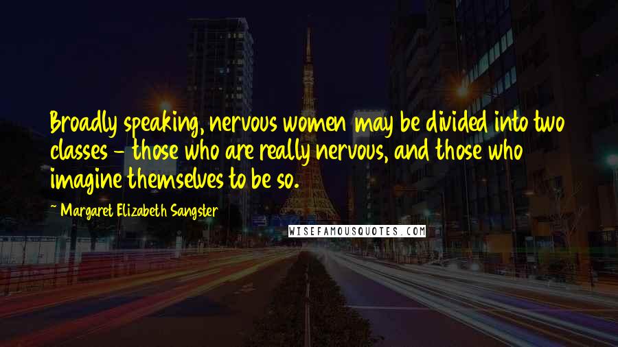 Margaret Elizabeth Sangster Quotes: Broadly speaking, nervous women may be divided into two classes - those who are really nervous, and those who imagine themselves to be so.