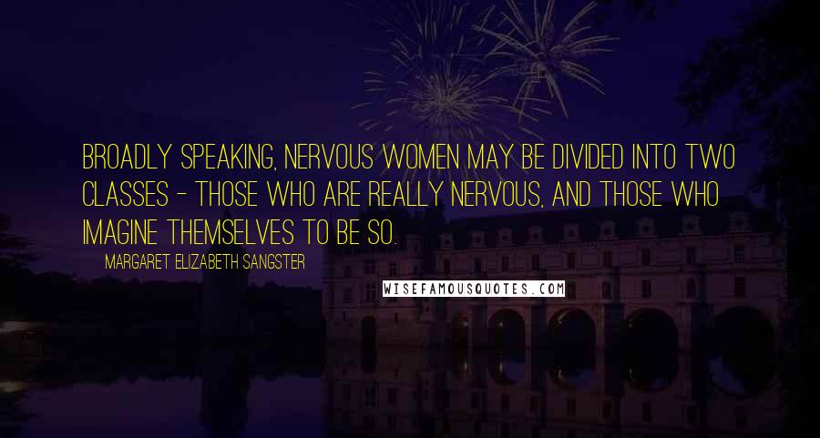 Margaret Elizabeth Sangster Quotes: Broadly speaking, nervous women may be divided into two classes - those who are really nervous, and those who imagine themselves to be so.