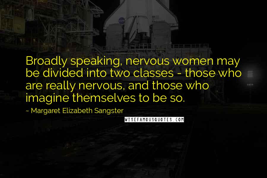 Margaret Elizabeth Sangster Quotes: Broadly speaking, nervous women may be divided into two classes - those who are really nervous, and those who imagine themselves to be so.