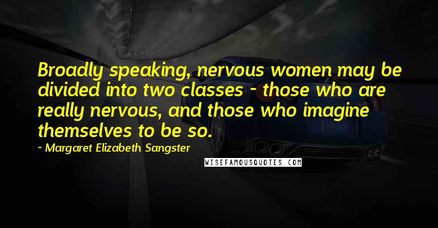 Margaret Elizabeth Sangster Quotes: Broadly speaking, nervous women may be divided into two classes - those who are really nervous, and those who imagine themselves to be so.