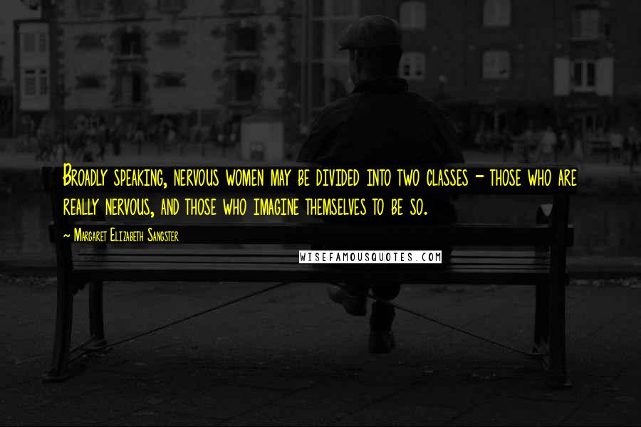 Margaret Elizabeth Sangster Quotes: Broadly speaking, nervous women may be divided into two classes - those who are really nervous, and those who imagine themselves to be so.