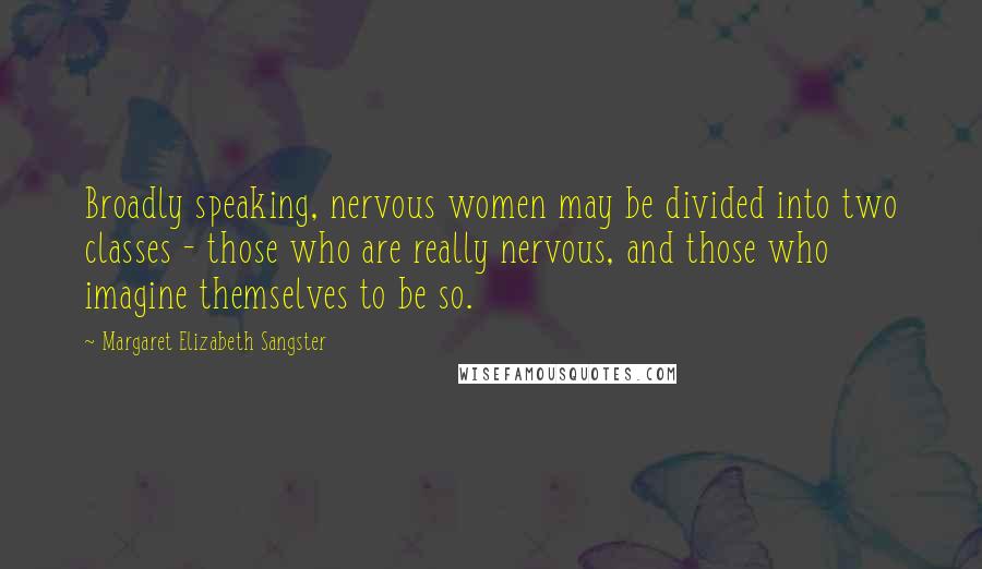 Margaret Elizabeth Sangster Quotes: Broadly speaking, nervous women may be divided into two classes - those who are really nervous, and those who imagine themselves to be so.